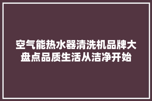 空气能热水器清洗机品牌大盘点品质生活从洁净开始 洗衣机