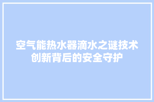 空气能热水器滴水之谜技术创新背后的安全守护 局部翻新