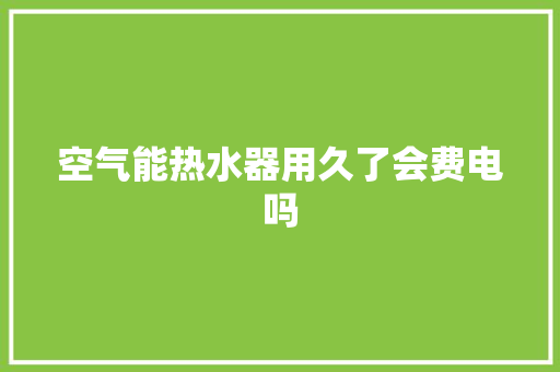 空气能热水器用久了会费电吗 空调
