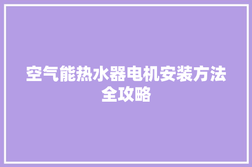 空气能热水器电机安装方法全攻略 冰箱