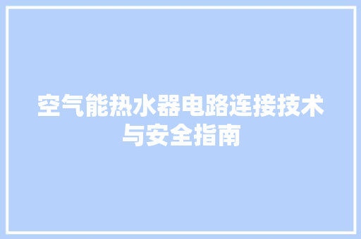 空气能热水器电路连接技术与安全指南 洁具维修