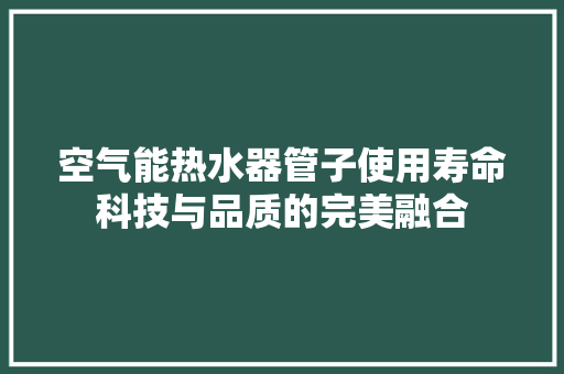 空气能热水器管子使用寿命科技与品质的完美融合 装修设计