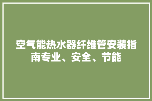 空气能热水器纤维管安装指南专业、安全、节能 翻新改色