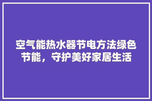 空气能热水器节电方法绿色节能，守护美好家居生活 装修设计