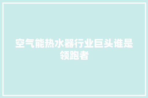空气能热水器行业巨头谁是领跑者 局部翻新