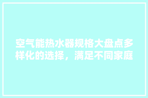 空气能热水器规格大盘点多样化的选择，满足不同家庭需求 局部翻新