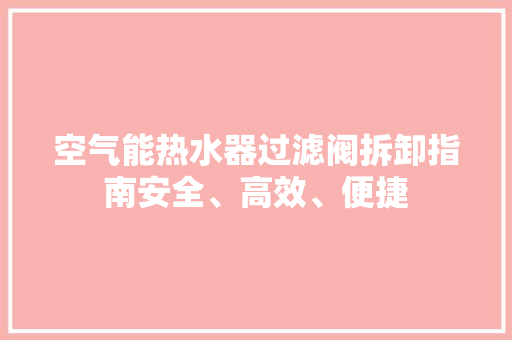 空气能热水器过滤阀拆卸指南安全、高效、便捷 装修设计
