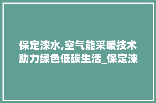 保定涞水,空气能采暖技术助力绿色低碳生活_保定涞水空气能采暖 保定涞水,空气能采暖技术助力绿色低碳生活_保定涞水空气能采暖 清洁保养