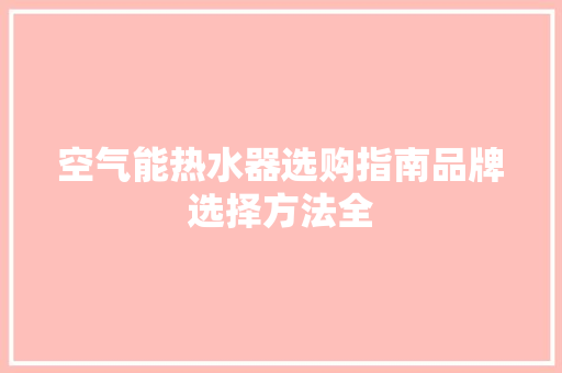 空气能热水器选购指南品牌选择方法全 清洁保养