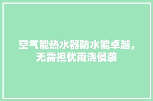 空气能热水器防水能卓越，无需担忧雨浇侵袭 装修设计