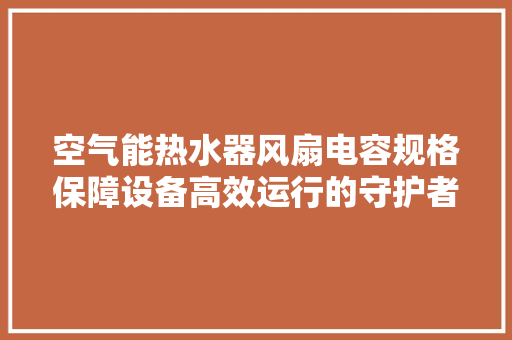 空气能热水器风扇电容规格保障设备高效运行的守护者 空调