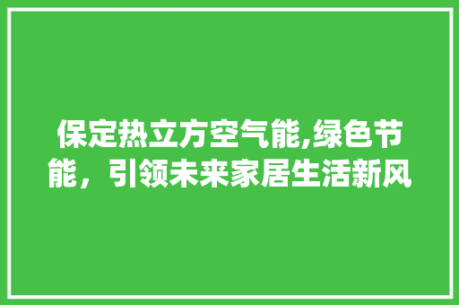 保定热立方空气能,绿色节能，引领未来家居生活新风尚_保定热立方空气能 保定热立方空气能,绿色节能，引领未来家居生活新风尚_保定热立方空气能 洁具维修