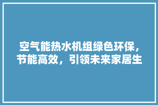 空气能热水机组绿色环保，节能高效，引领未来家居生活新潮流 家具修理