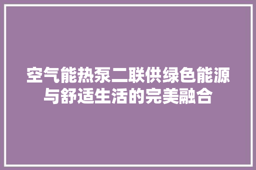 空气能热泵二联供绿色能源与舒适生活的完美融合 家具修理