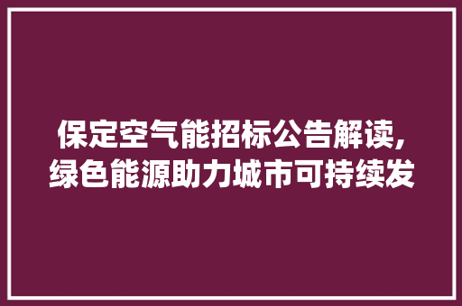 保定空气能招标公告解读,绿色能源助力城市可持续发展_保定空气能招标公告 保定空气能招标公告解读,绿色能源助力城市可持续发展_保定空气能招标公告 装修设计