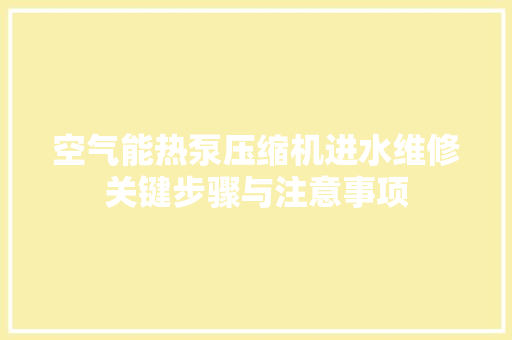 空气能热泵压缩机进水维修关键步骤与注意事项 家居维修