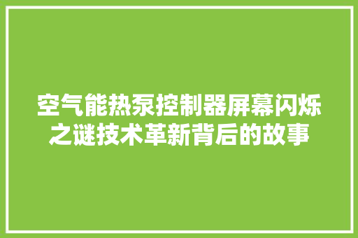 空气能热泵控制器屏幕闪烁之谜技术革新背后的故事 装修设计