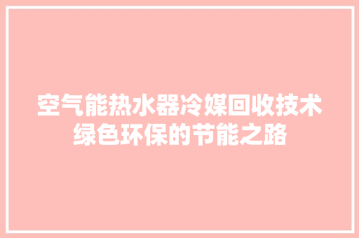 空气能热水器冷媒回收技术绿色环保的节能之路 旧房改造