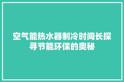 空气能热水器制冷时间长探寻节能环保的奥秘 洁具维修