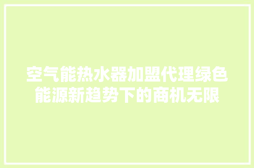 空气能热水器加盟代理绿色能源新趋势下的商机无限 翻新改色