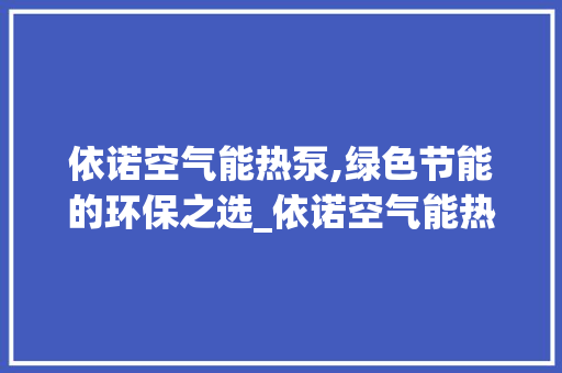 依诺空气能热泵,绿色节能的环保之选_依诺空气能热泵 依诺空气能热泵,绿色节能的环保之选_依诺空气能热泵 家具修理