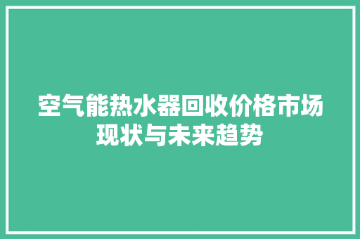 空气能热水器回收价格市场现状与未来趋势 翻新改色