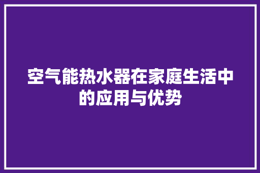 空气能热水器在家庭生活中的应用与优势 翻新改色