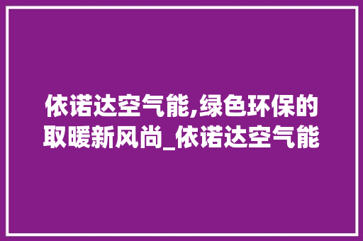 依诺达空气能,绿色环保的取暖新风尚_依诺达空气能 依诺达空气能,绿色环保的取暖新风尚_依诺达空气能 水电维修