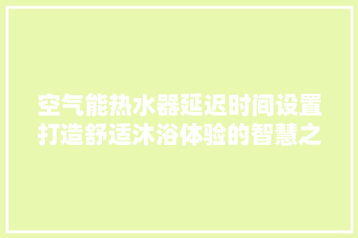 空气能热水器延迟时间设置打造舒适沐浴体验的智慧之路 洗衣机