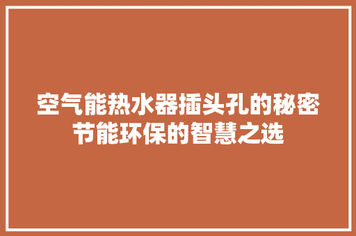空气能热水器插头孔的秘密节能环保的智慧之选 装修设计