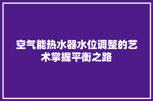 空气能热水器水位调整的艺术掌握平衡之路 灯具安装