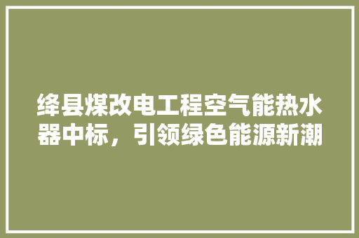 绛县煤改电工程空气能热水器中标，引领绿色能源新潮流 清洁保养