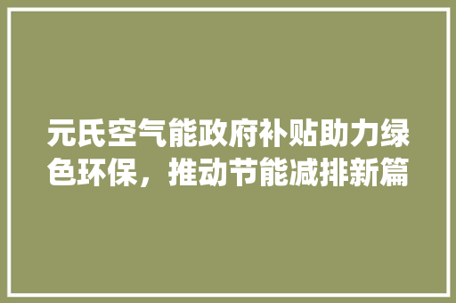 元氏空气能政府补贴助力绿色环保，推动节能减排新篇章_元氏空气能政府补贴 元氏空气能政府补贴助力绿色环保，推动节能减排新篇章_元氏空气能政府补贴 热水器