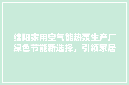 绵阳家用空气能热泵生产厂绿色节能新选择，引领家居舒适生活 旧房改造