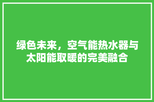 绿色未来，空气能热水器与太阳能取暖的完美融合 洁具维修