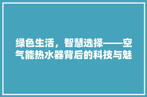 绿色生活，智慧选择——空气能热水器背后的科技与魅力 热水器