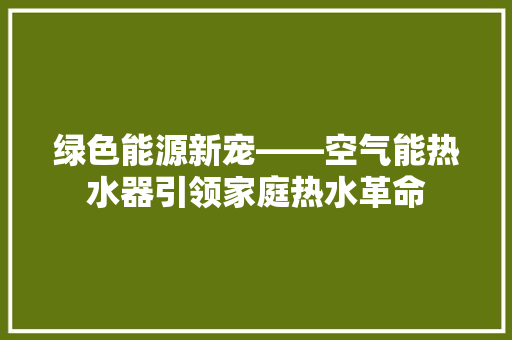 绿色能源新宠——空气能热水器引领家庭热水革命 旧房改造