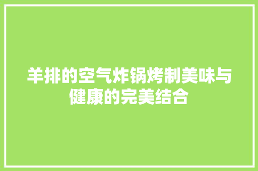 羊排的空气炸锅烤制美味与健康的完美结合 装修设计
