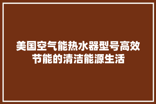 美国空气能热水器型号高效节能的清洁能源生活 家电维护