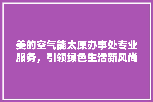美的空气能太原办事处专业服务，引领绿色生活新风尚 热水器