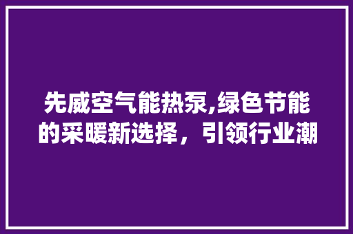 先威空气能热泵,绿色节能的采暖新选择，引领行业潮流_先威空气能热泵 先威空气能热泵,绿色节能的采暖新选择，引领行业潮流_先威空气能热泵 热水器