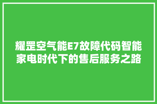 耀罡空气能E7故障代码智能家电时代下的售后服务之路 家居维修