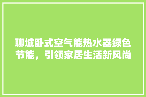 聊城卧式空气能热水器绿色节能，引领家居生活新风尚 空调