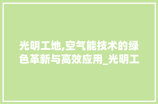 光明工地,空气能技术的绿色革新与高效应用_光明工地空气能特点 光明工地,空气能技术的绿色革新与高效应用_光明工地空气能特点 热水器
