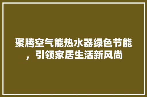 聚腾空气能热水器绿色节能，引领家居生活新风尚 水电维修