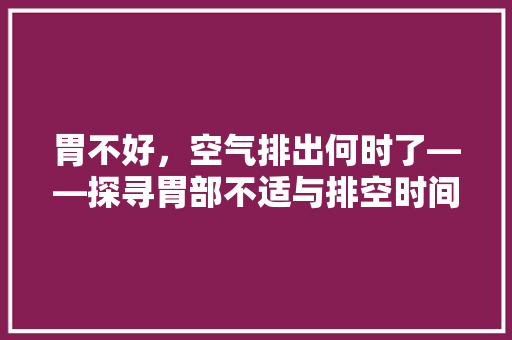胃不好，空气排出何时了——探寻胃部不适与排空时间的关系 局部翻新