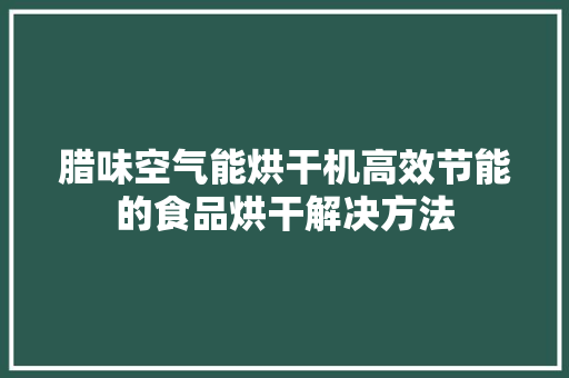 腊味空气能烘干机高效节能的食品烘干解决方法 翻新改色