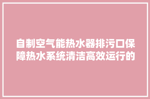 自制空气能热水器排污口保障热水系统清洁高效运行的方法 清洁保养