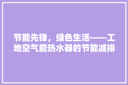 节能先锋，绿色生活——工地空气能热水器的节能减排之路 水电维修