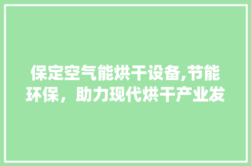 保定空气能烘干设备,节能环保，助力现代烘干产业发展_保定空气能烘干设备 保定空气能烘干设备,节能环保，助力现代烘干产业发展_保定空气能烘干设备 局部翻新